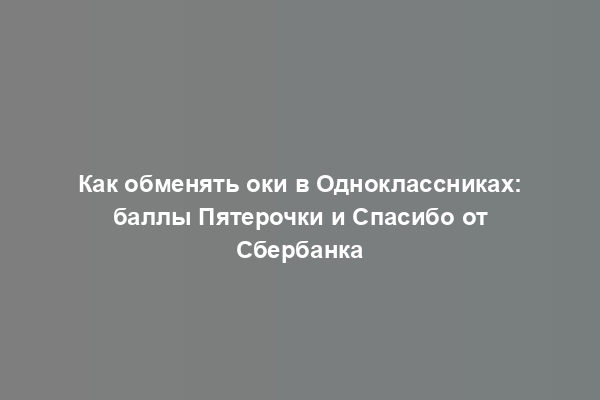 Как обменять оки в Одноклассниках: баллы Пятерочки и Спасибо от Сбербанка