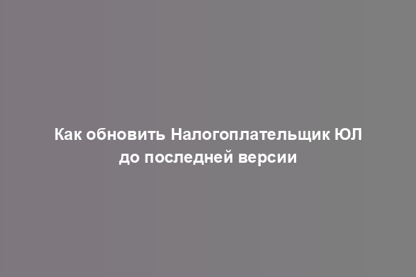 Как обновить Налогоплательщик ЮЛ до последней версии