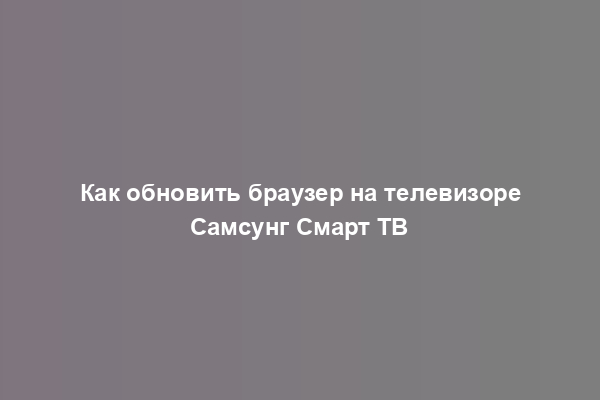 Как обновить браузер на телевизоре Самсунг Смарт ТВ