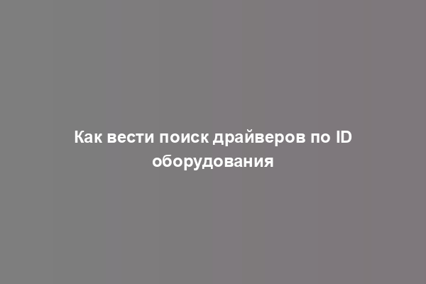 Как вести поиск драйверов по ID оборудования